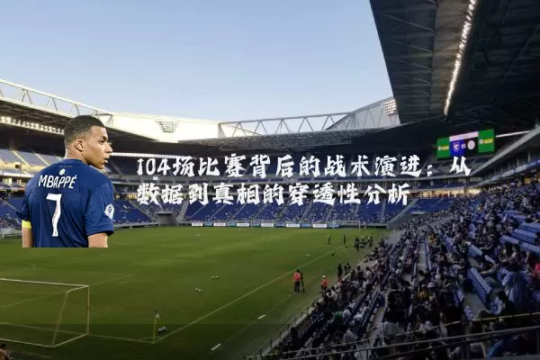 104场比赛背后的战术演进：从数据到真相的穿透性分析