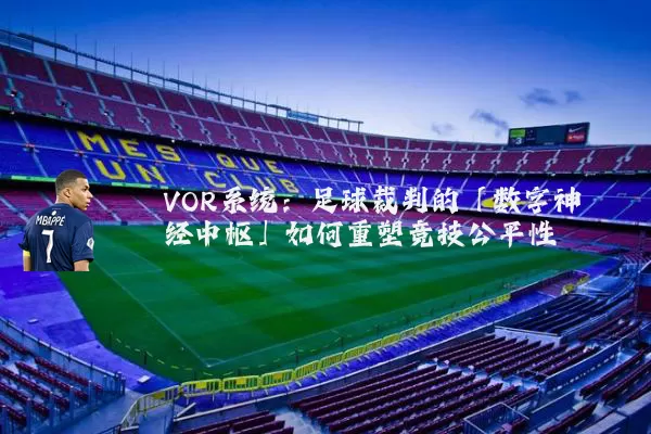 VOR系统：足球裁判的「数字神经中枢」如何重塑竞技公平性