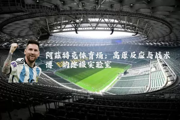 阿兹特克体育场：高原反应与战术博弈的终极实验室