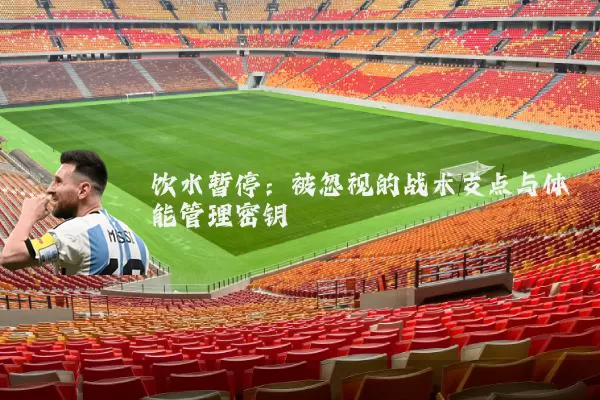 饮水暂停：被忽视的战术支点与体能管理密钥