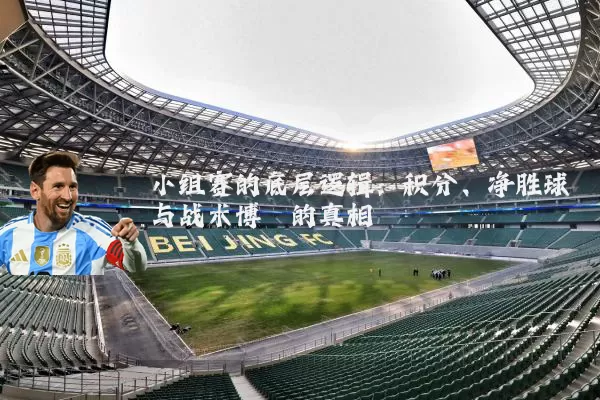小组赛的底层逻辑：积分、净胜球与战术博弈的真相