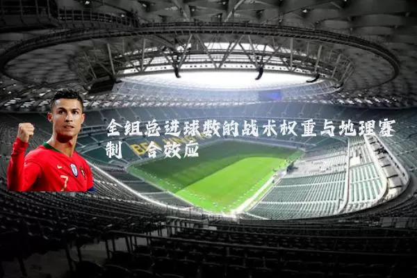 全组总进球数的战术权重与地理赛制耦合效应