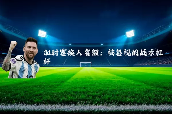 加时赛换人名额：被忽视的战术杠杆